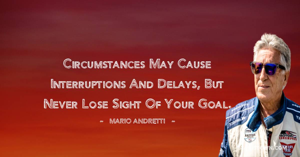 Mario Andretti Quotes - Circumstances may cause interruptions and delays, but never lose sight of your goal.