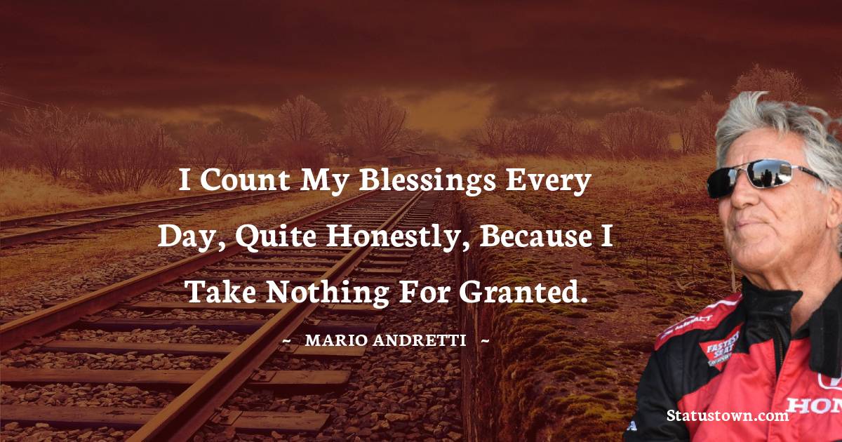 Mario Andretti Quotes - I count my blessings every day, quite honestly, because I take nothing for granted.