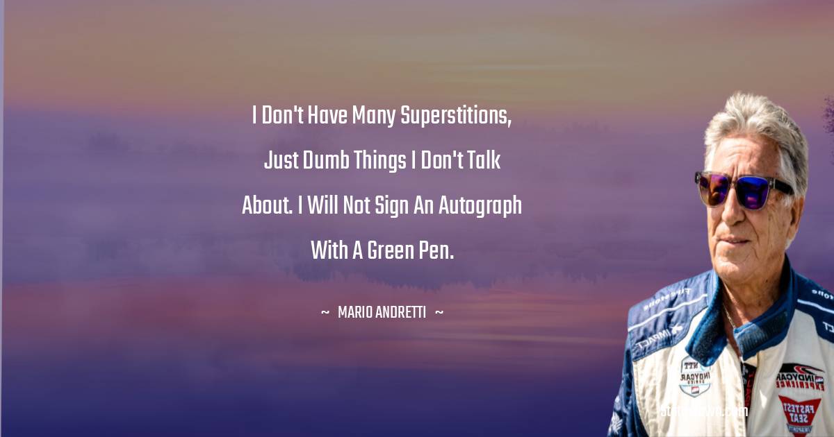 Mario Andretti Quotes - I don't have many superstitions, just dumb things I don't talk about. I will not sign an autograph with a green pen.