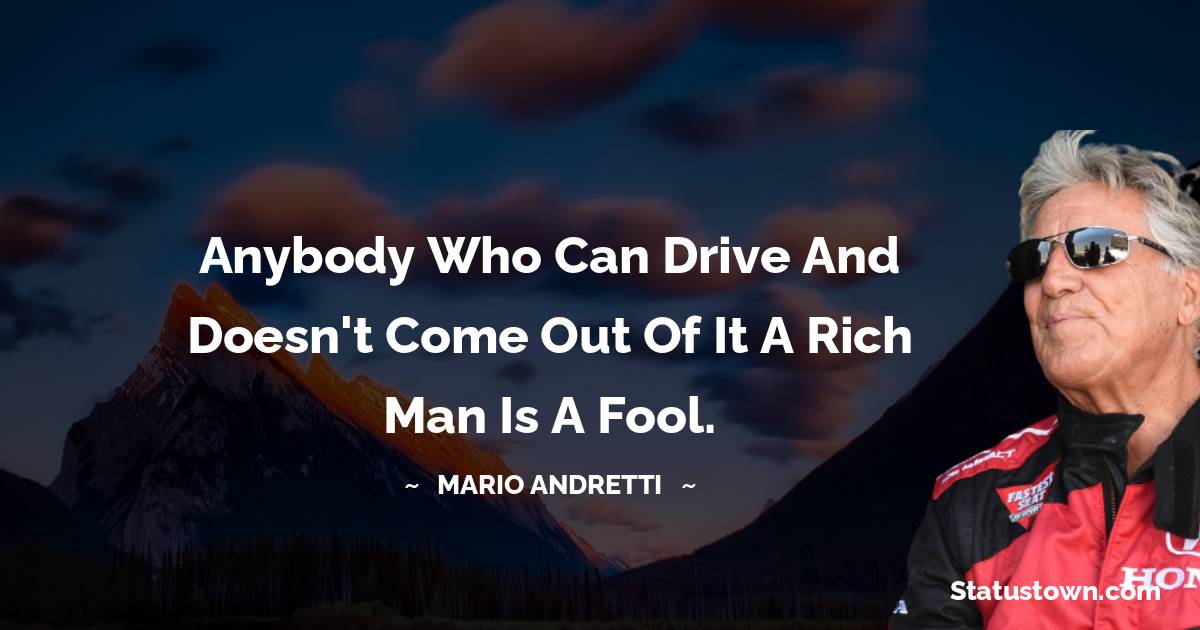 Mario Andretti Quotes - Anybody who can drive and doesn't come out of it a rich man is a fool.