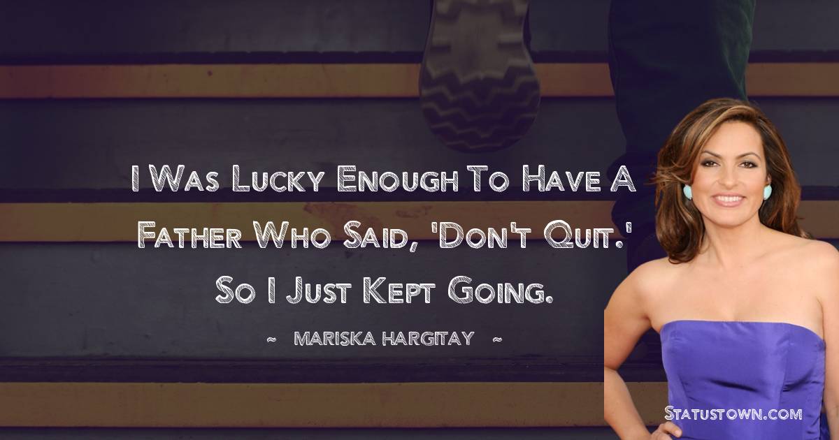 Mariska Hargitay Quotes - I was lucky enough to have a father who said, 'Don't quit.' So I just kept going.