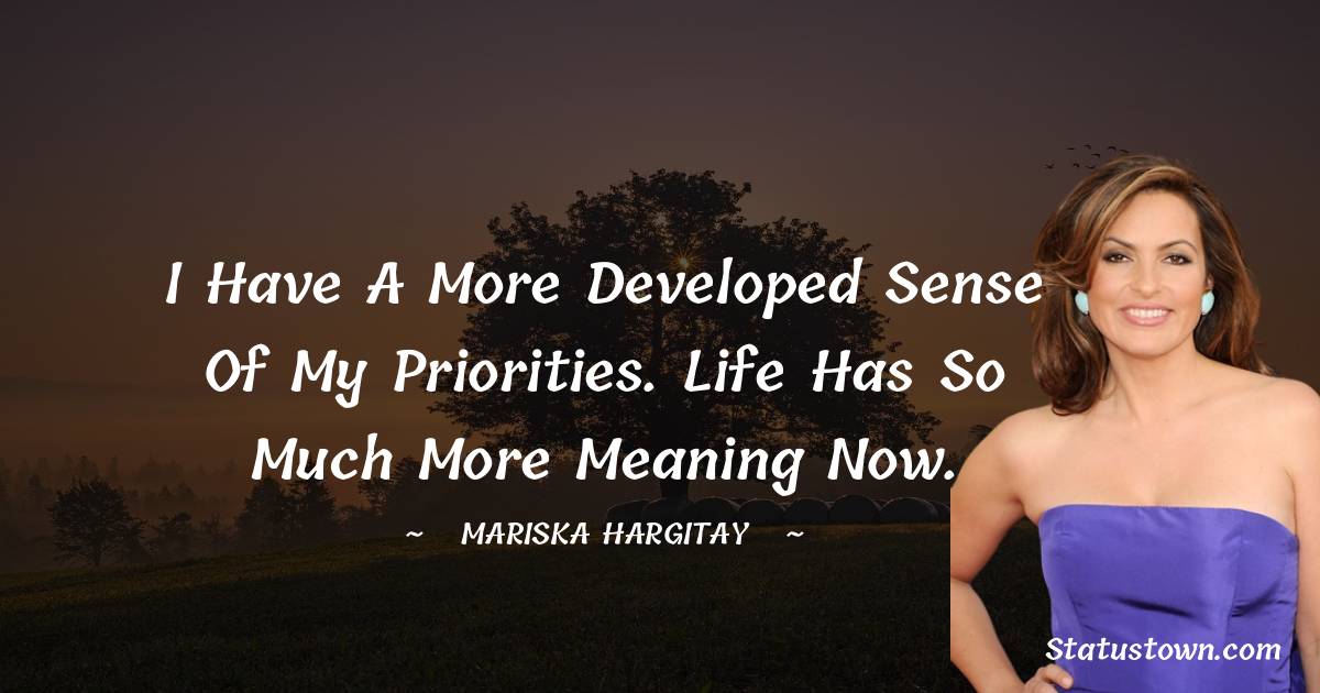 I have a more developed sense of my priorities. Life has so much more meaning now. - Mariska Hargitay quotes