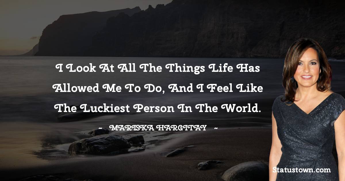 I look at all the things life has allowed me to do, and I feel like the luckiest person in the world. - Mariska Hargitay quotes