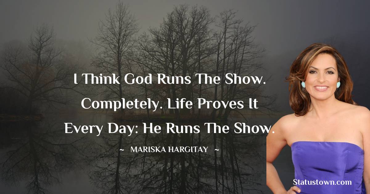 I think God runs the show. Completely. Life proves it every day: He runs the show. - Mariska Hargitay quotes