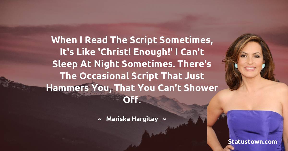 When I read the script sometimes, it's like 'Christ! Enough!' I can't sleep at night sometimes. There's the occasional script that just hammers you, that you can't shower off. - Mariska Hargitay quotes