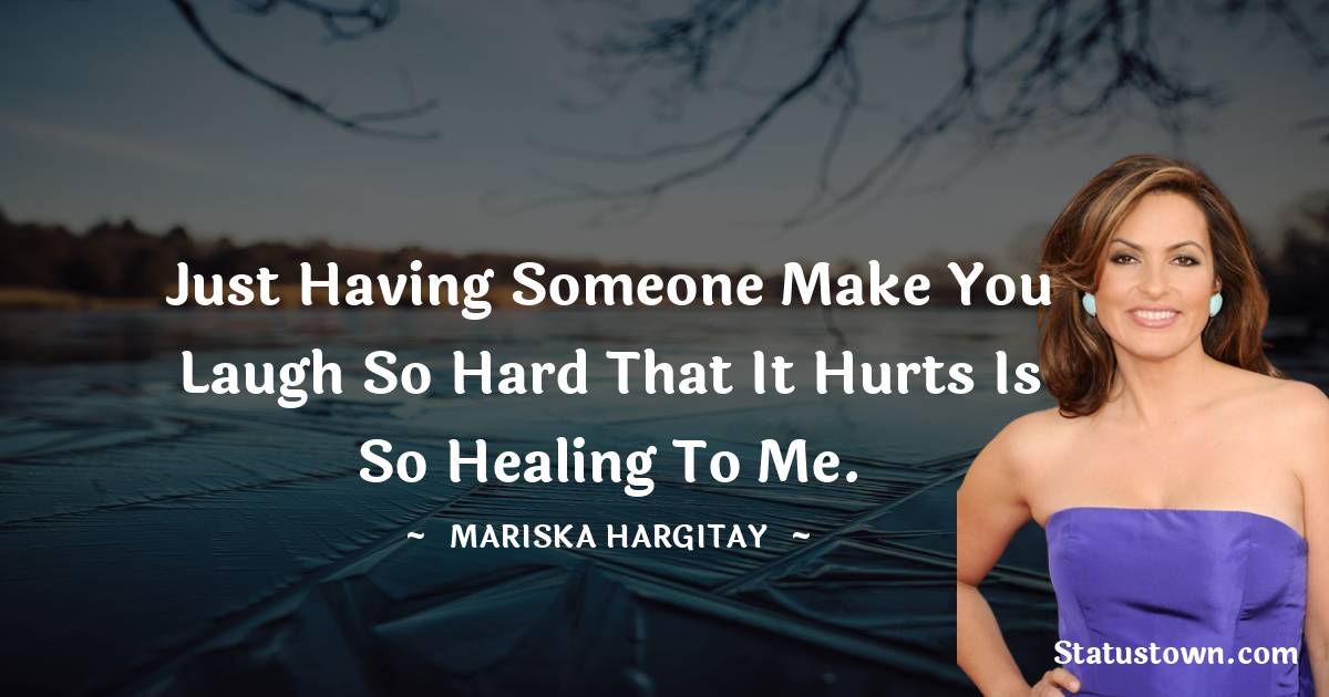Just having someone make you laugh so hard that it hurts is so healing to me. - Mariska Hargitay quotes