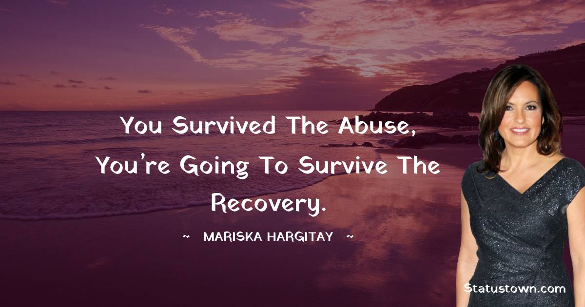 You survived the abuse, you’re going to survive the recovery. - Mariska Hargitay quotes