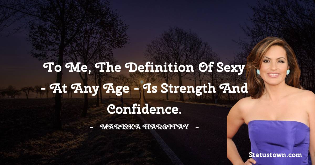 Mariska Hargitay Quotes - To me, the definition of sexy - at any age - is strength and confidence.