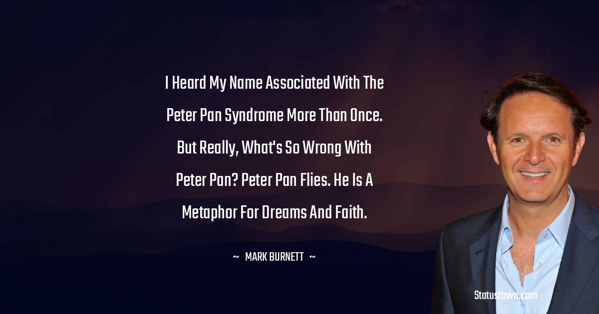 Mark Burnett Quotes - I heard my name associated with the Peter Pan syndrome more than once. But really, what's so wrong with Peter Pan? Peter Pan flies. He is a metaphor for dreams and faith.