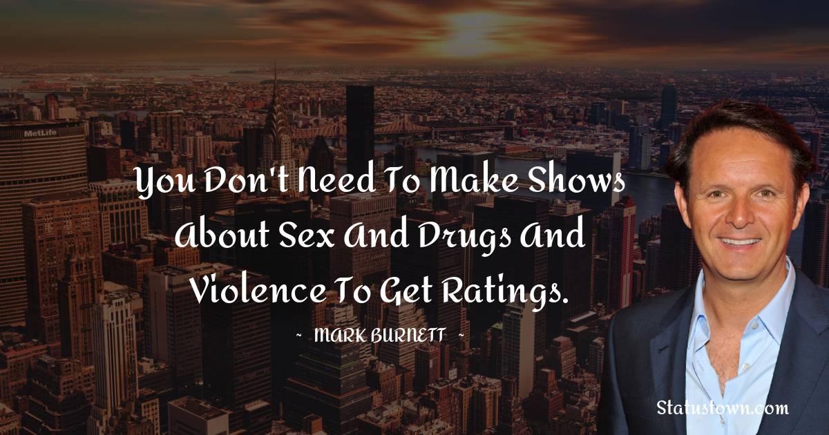 Mark Burnett Quotes - You don't need to make shows about sex and drugs and violence to get ratings.