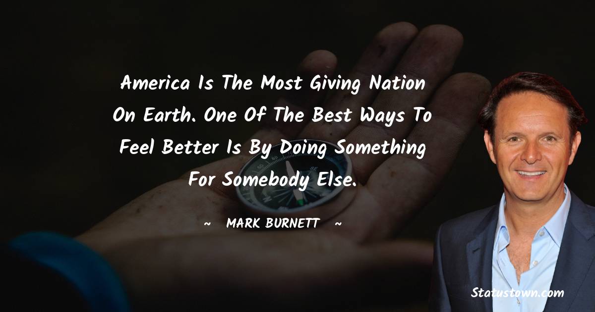 Mark Burnett Quotes - America is the most giving nation on Earth. One of the best ways to feel better is by doing something for somebody else.