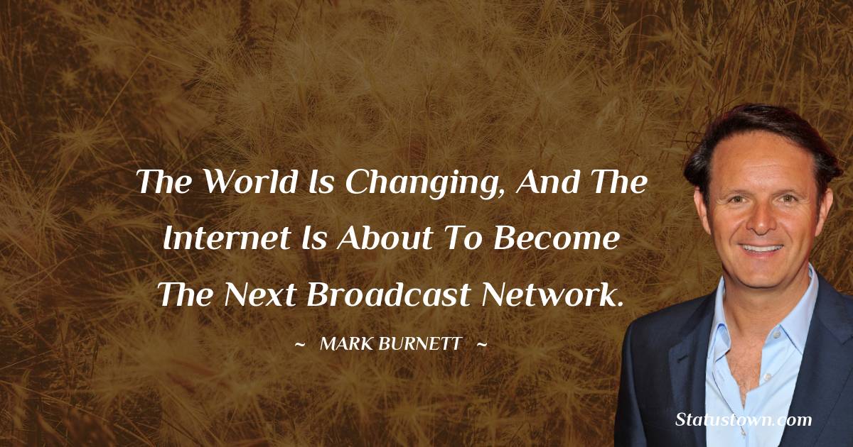 Mark Burnett Quotes - The world is changing, and the Internet is about to become the next broadcast network.