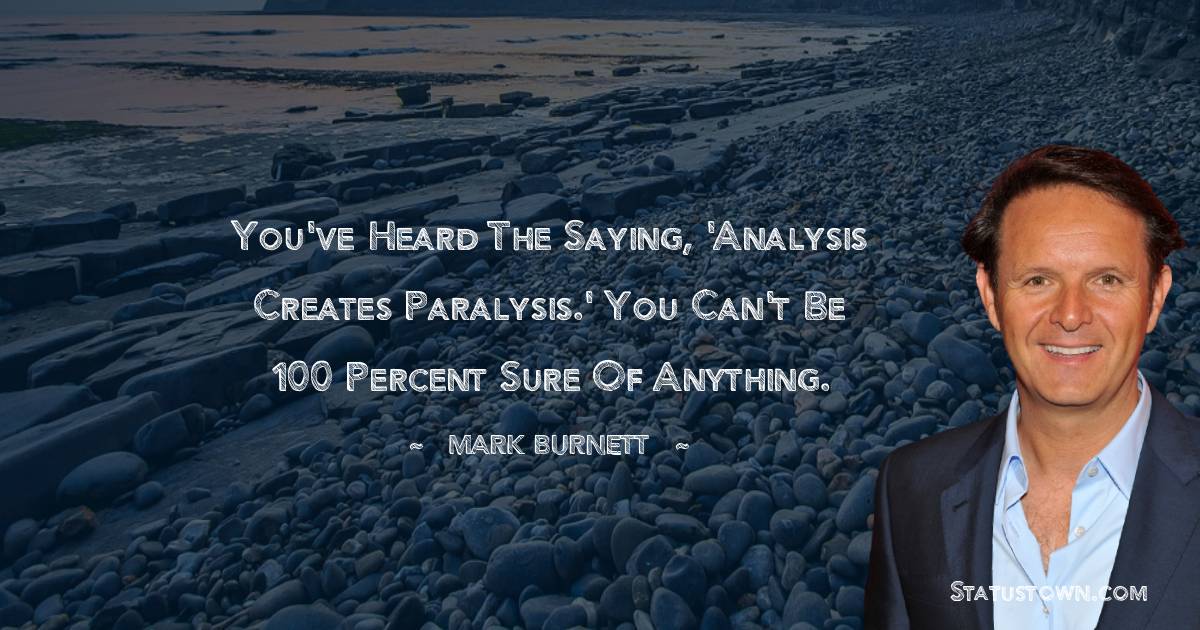 Mark Burnett Quotes - You've heard the saying, 'Analysis creates paralysis.' You can't be 100 percent sure of anything.