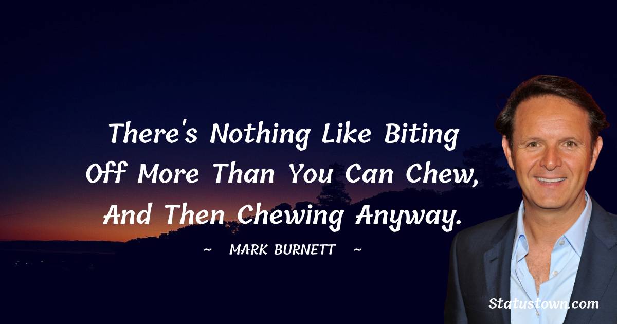 Mark Burnett Quotes - There's nothing like biting off more than you can chew, and then chewing anyway.