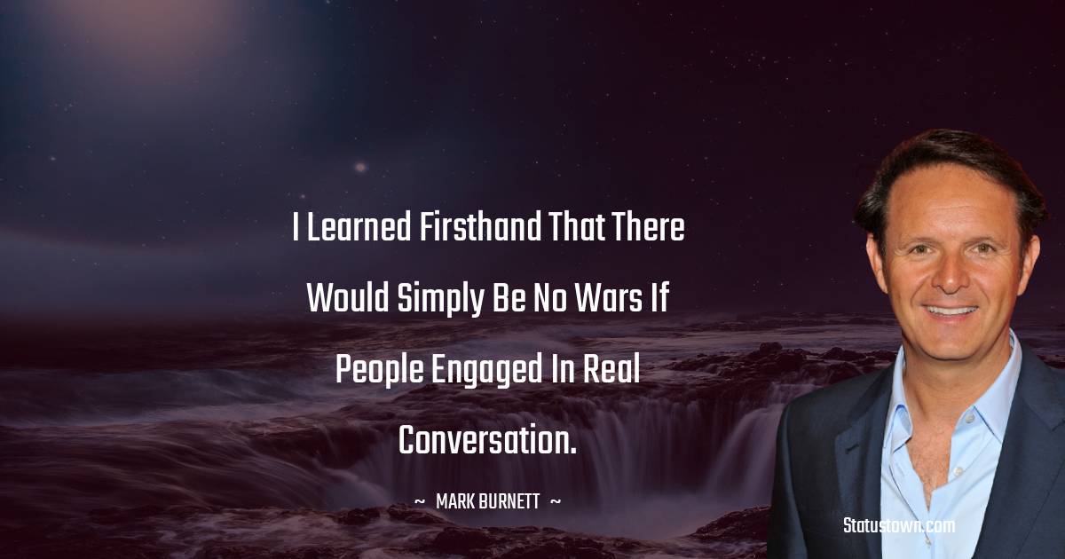 I learned firsthand that there would simply be no wars if people engaged in real conversation. - Mark Burnett quotes