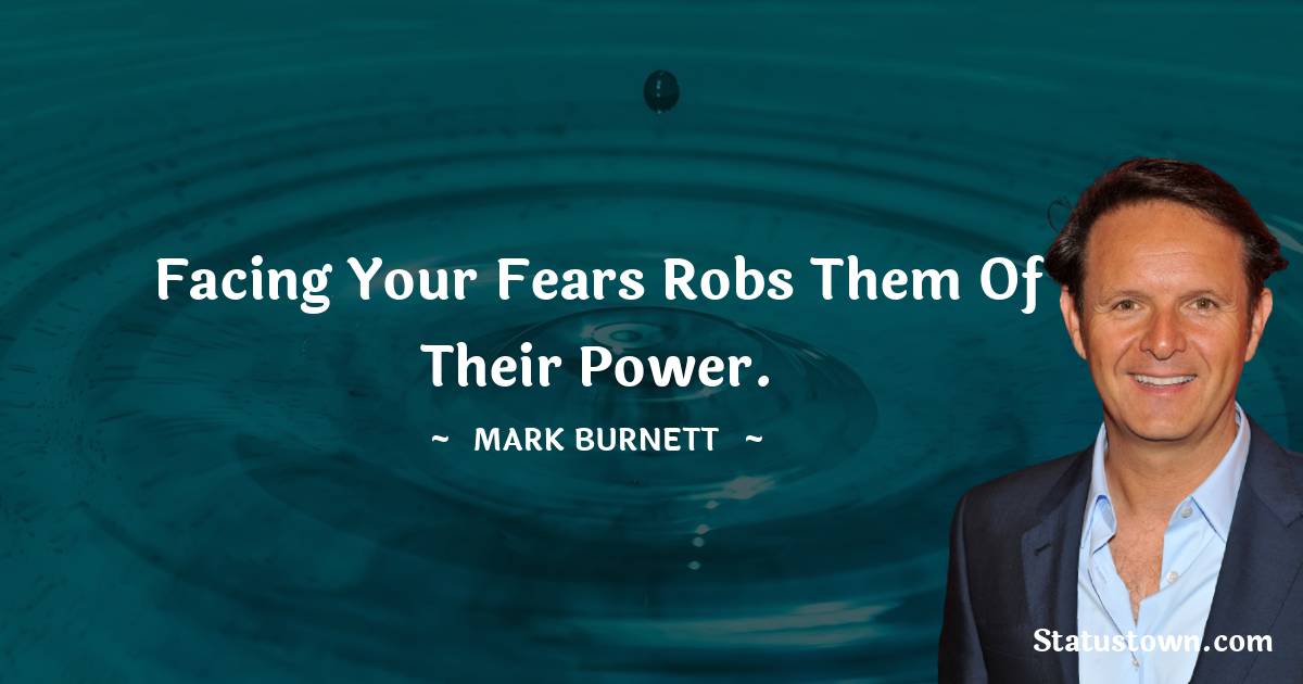 Facing your fears robs them of their power. - Mark Burnett quotes