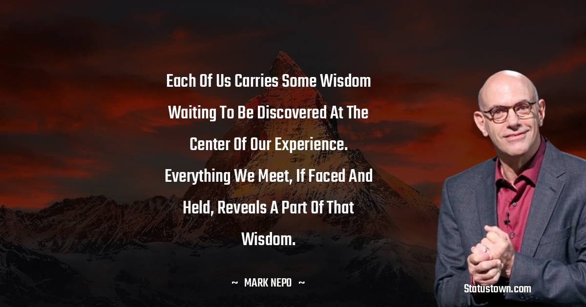 Each of us carries some wisdom waiting to be discovered at the center of our experience. Everything we meet, if faced and held, reveals a part of that wisdom.