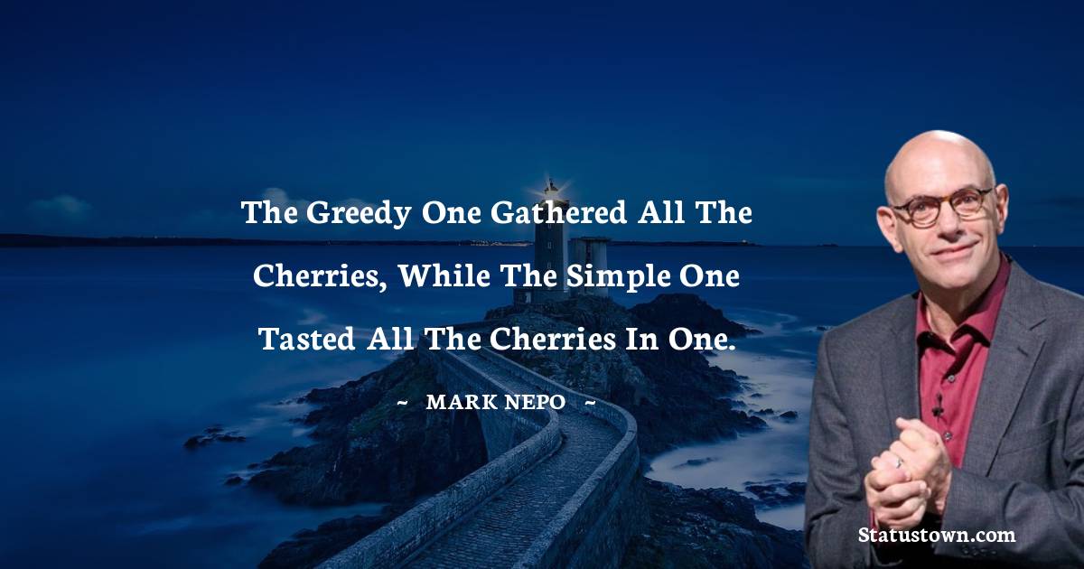 Mark Nepo Quotes - The greedy one gathered all the cherries, while the simple one tasted all the cherries in one.
