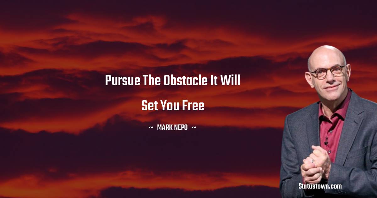 Mark Nepo Quotes - Pursue the obstacle It will set you free