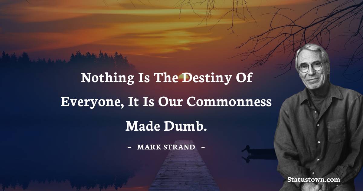 Nothing is the destiny of everyone, it is our commonness made dumb.