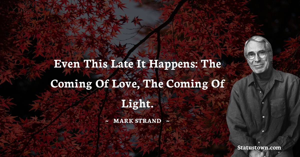 Mark Strand Quotes - Even this late it happens: the coming of love, the coming of light.