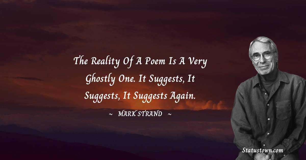 Mark Strand Quotes - The reality of a poem is a very ghostly one. It suggests, it suggests, it suggests again.