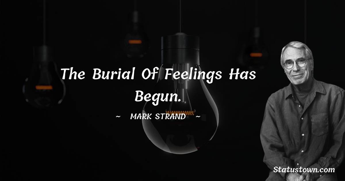 Mark Strand Quotes - The burial of feelings has begun.