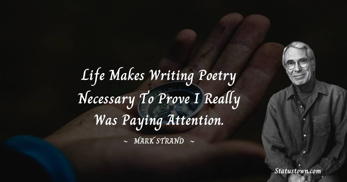 Mark Strand Quotes - Life makes writing poetry necessary to prove I really was paying attention.