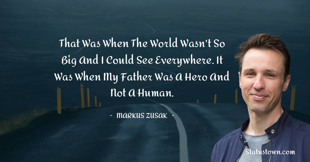 Markus Zusak Quotes - That was when the world wasn't so big and I could see everywhere. It was when my father was a hero and not a human.