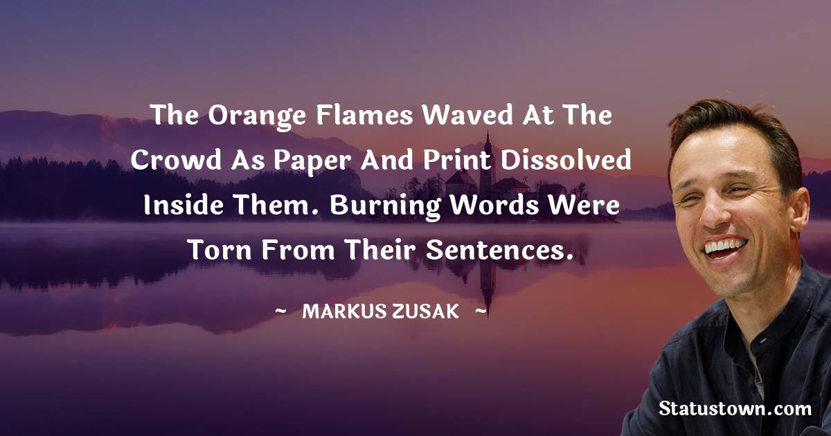 Markus Zusak Quotes - The orange flames waved at the crowd as paper and print dissolved inside them. Burning words were torn from their sentences.