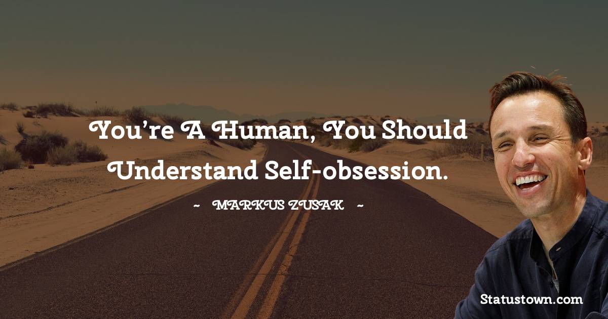 Markus Zusak Quotes - You’re a human, you should understand self-obsession.