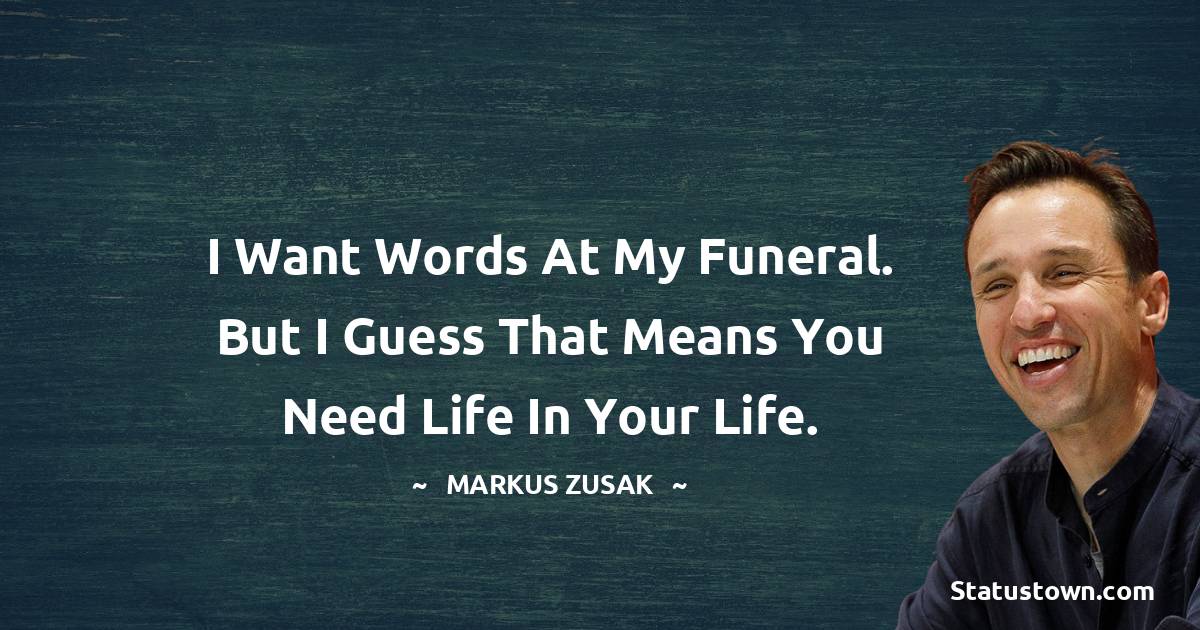 Markus Zusak Quotes - I want words at my funeral. But I guess that means you need life in your life.
