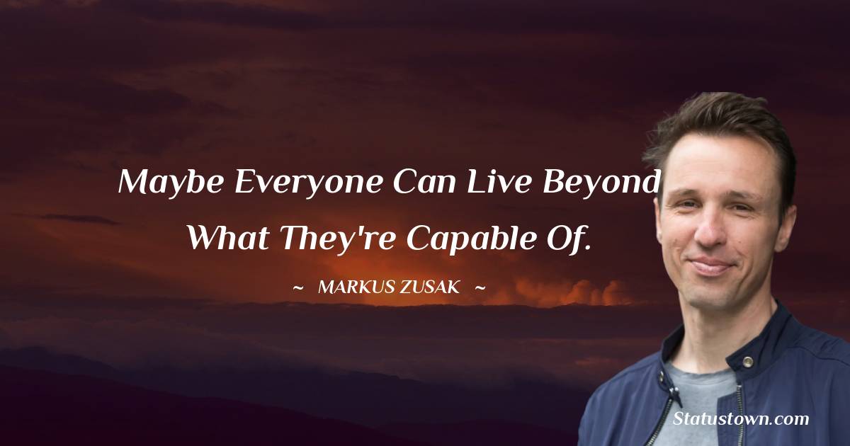 Markus Zusak Quotes - Maybe everyone can live beyond what they're capable of.