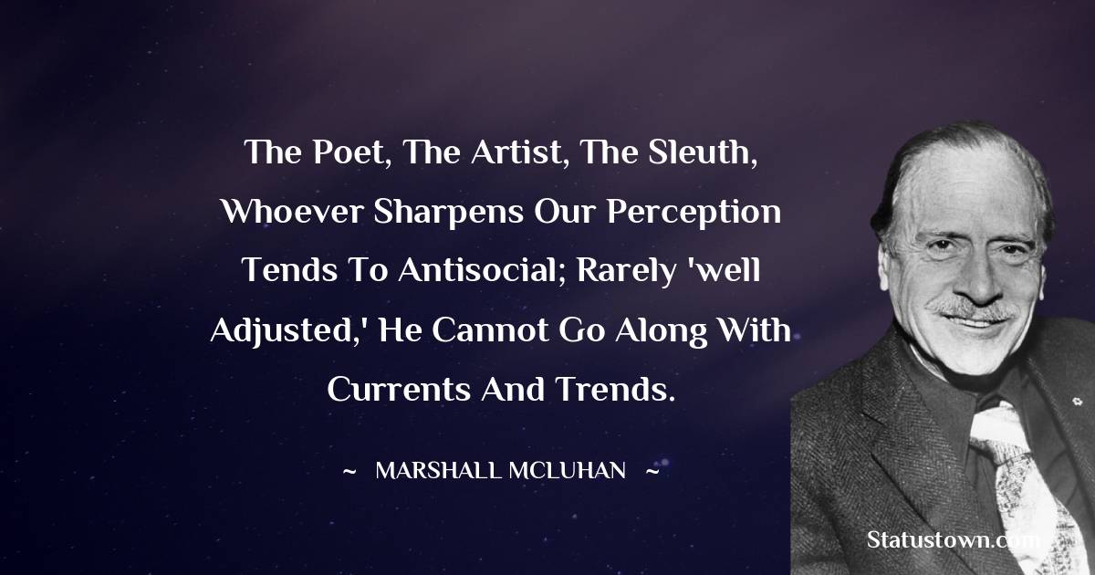 The poet, the artist, the sleuth, whoever sharpens our perception tends to antisocial; rarely 'well adjusted,' he cannot go along with currents and trends.