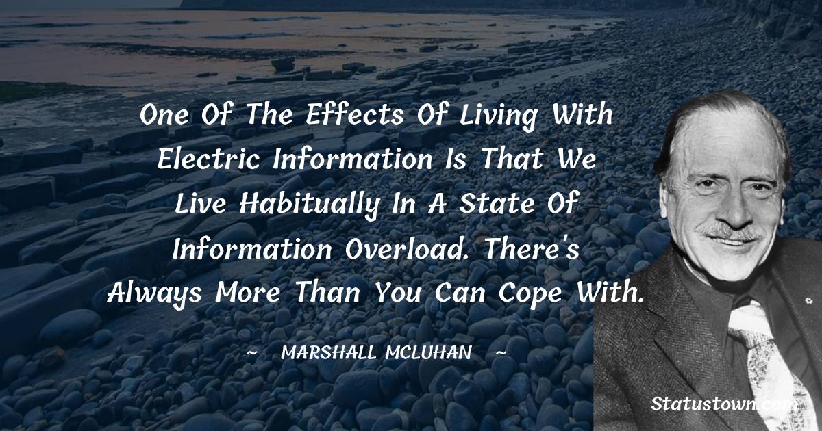 Marshall McLuhan Quotes - One of the effects of living with electric information is that we live habitually in a state of information overload. There's always more than you can cope with.