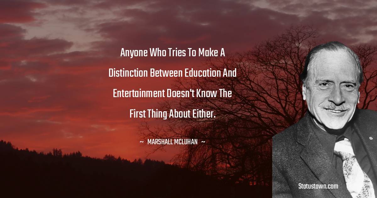 Marshall McLuhan Quotes - Anyone who tries to make a distinction between education and entertainment doesn't know the first thing about either.