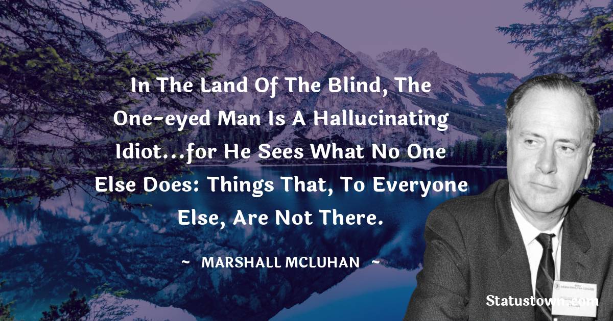 In the land of the blind, the one-eyed man is a hallucinating idiot...for he sees what no one else does: things that, to everyone else, are not there.