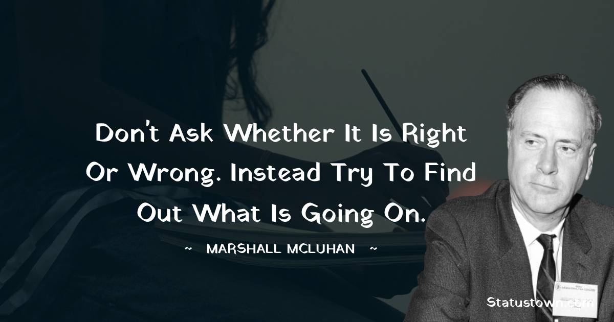 Marshall McLuhan Quotes - Don't ask whether it is right or wrong. Instead try to find out what is going on.