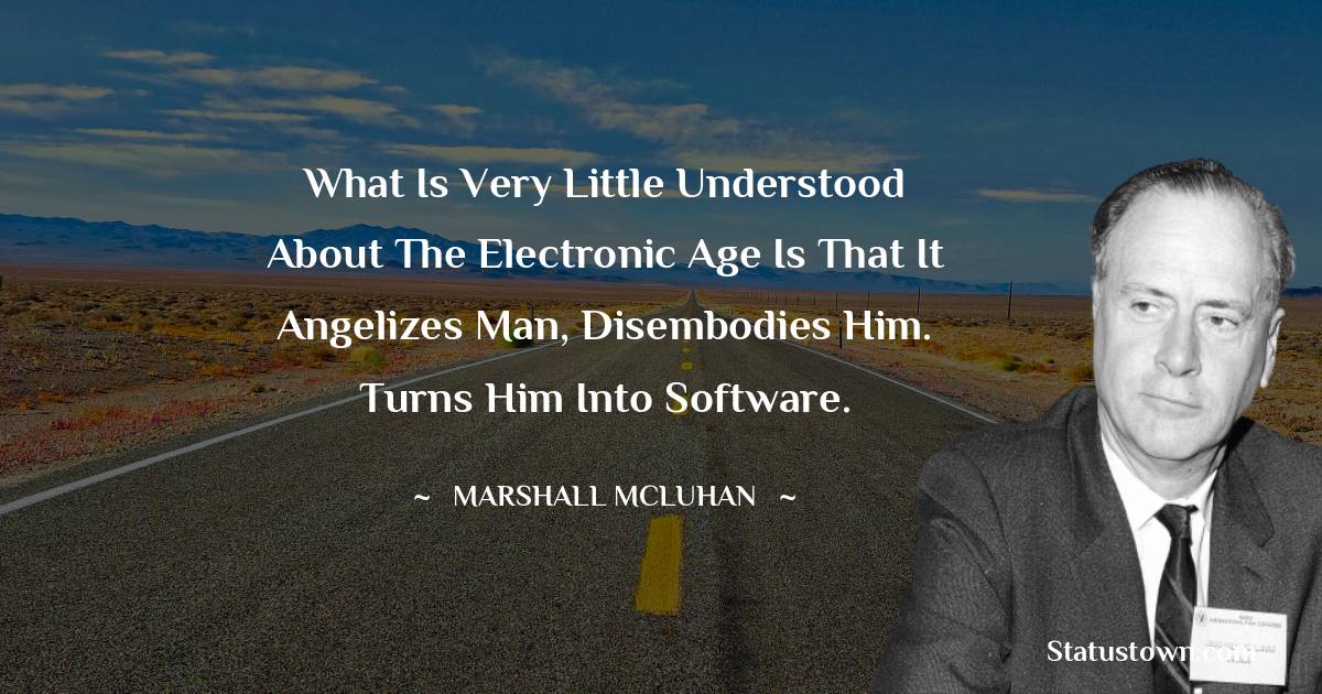 What is very little understood about the electronic age is that it angelizes man, disembodies him. Turns him into software. - Marshall McLuhan quotes