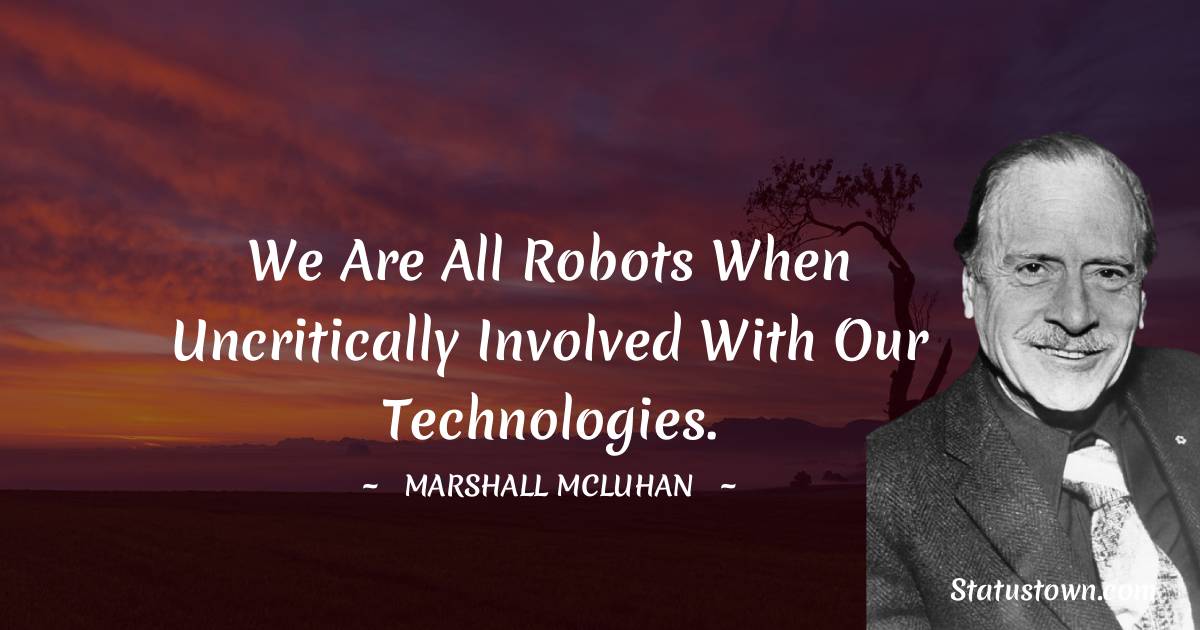 We are all robots when uncritically involved with our technologies.