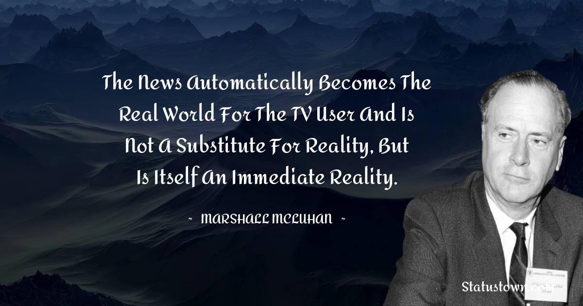 The news automatically becomes the real world for the TV user and is not a substitute for reality, but is itself an immediate reality. - Marshall McLuhan quotes