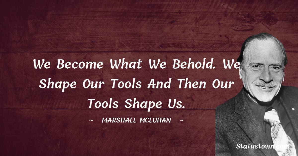 We become what we behold. We shape our tools and then our tools shape us. - Marshall McLuhan quotes