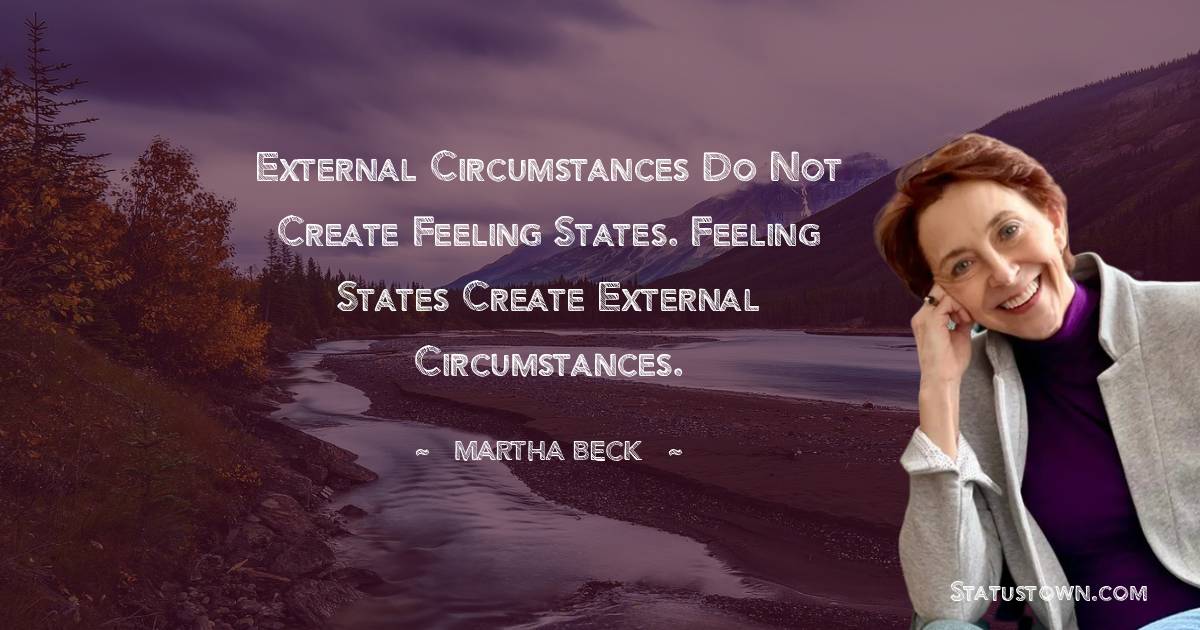 External circumstances do not create feeling states. Feeling states create external circumstances. - Martha Beck quotes