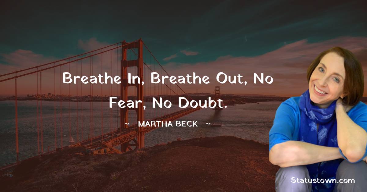 Breathe in, breathe out, no fear, no doubt. - Martha Beck quotes