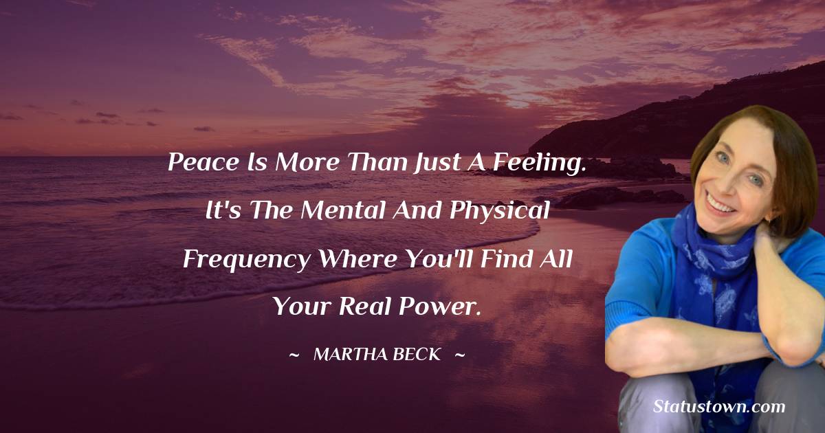 Peace is more than just a feeling. It's the mental and physical frequency where you'll find all your real power. - Martha Beck quotes