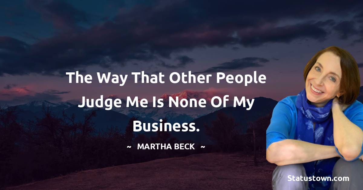 The way that other people judge me is none of my business. - Martha Beck quotes