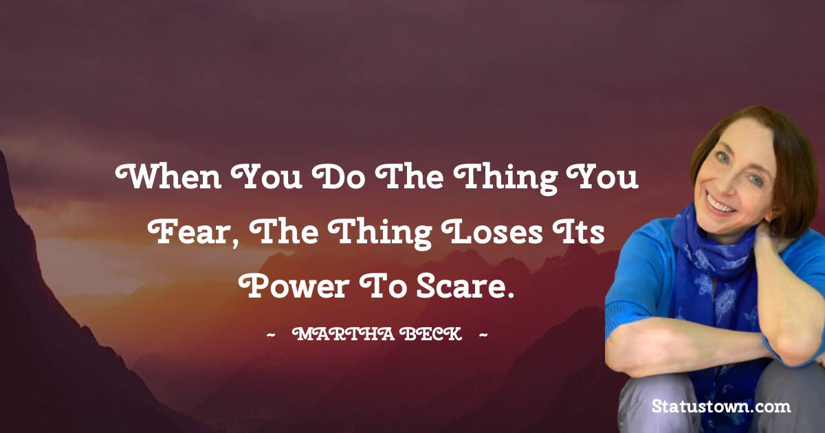 When you do the thing you fear, the thing loses its power to scare. - Martha Beck quotes
