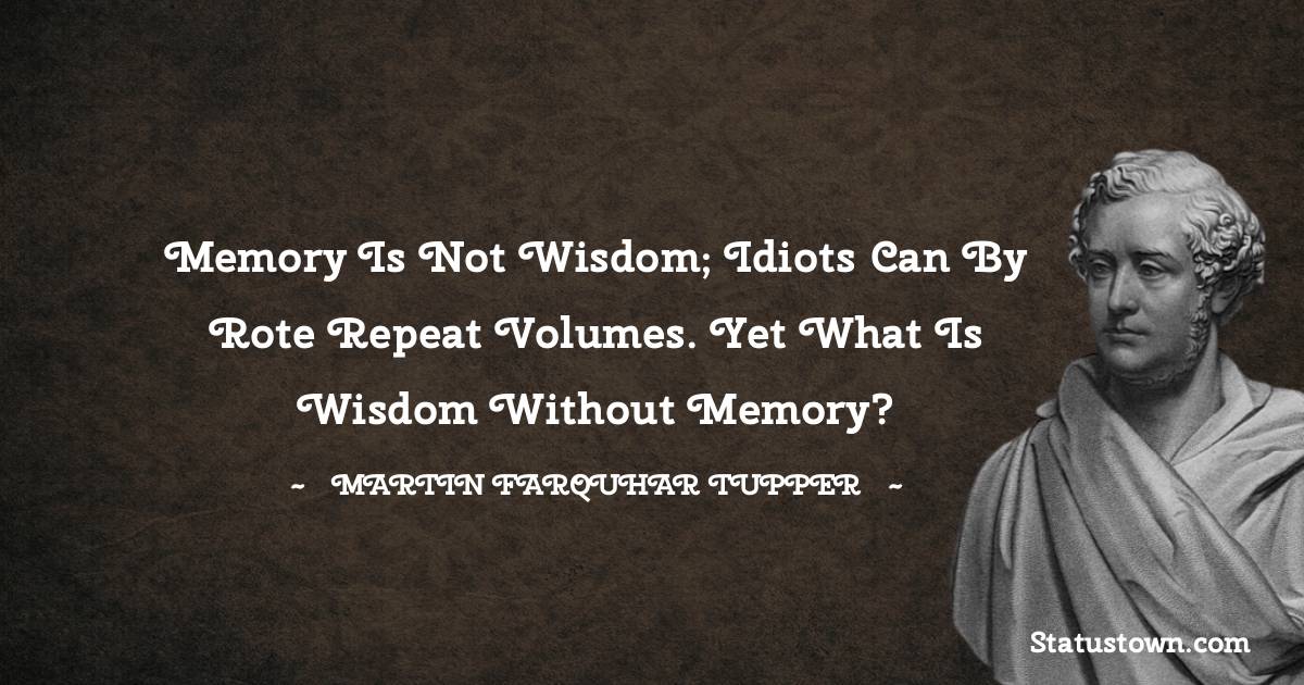 Memory is not wisdom; idiots can by rote repeat volumes. Yet what is wisdom without memory?