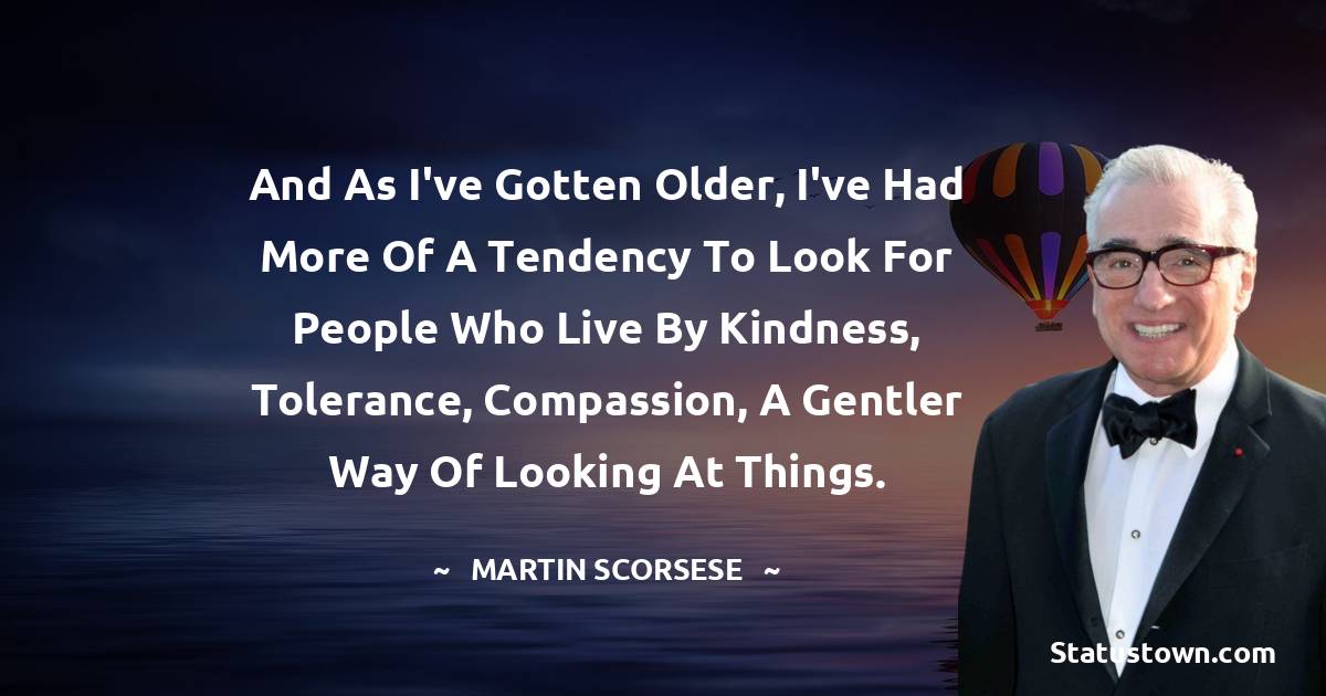 Martin Scorsese Quotes - And as I've gotten older, I've had more of a tendency to look for people who live by kindness, tolerance, compassion, a gentler way of looking at things.