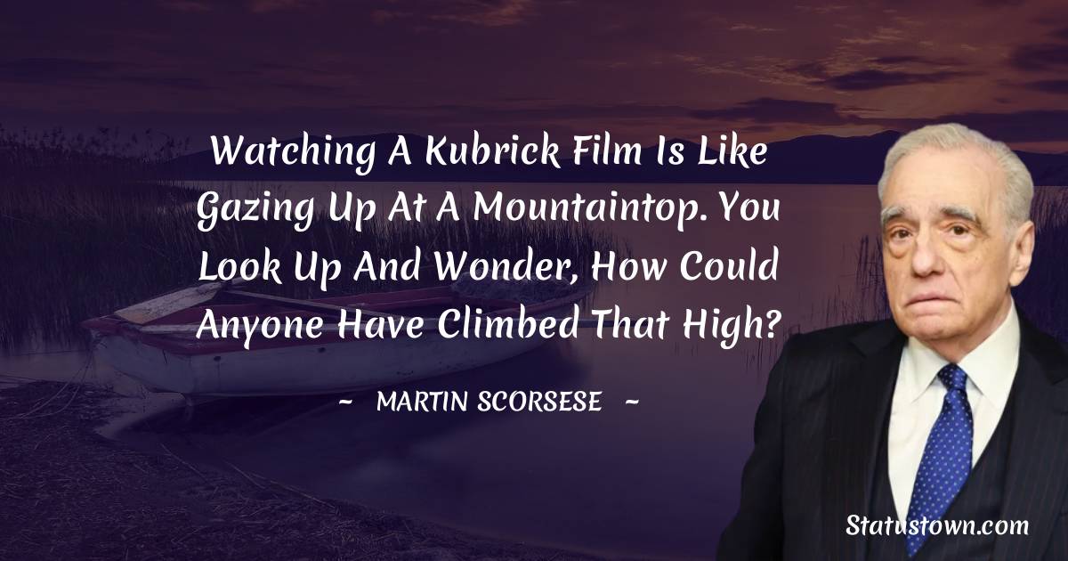 Watching a Kubrick film is like gazing up at a mountaintop. You look up and wonder, how could anyone have climbed that high? - Martin Scorsese quotes
